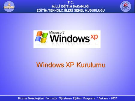 T.C. MİLLÎ EĞİTİM BAKANLIĞI EĞİTİM TEKNOLOJİLERİ GENEL MÜDÜRLÜĞÜ Bilişim Teknolojileri Formatör Öğretmen Eğitimi Programı / Ankara - 2007 Windows XP Kurulumu.