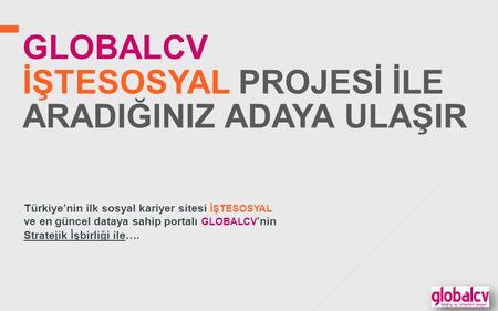 GLOBALCV İŞTESOSYAL PROJESİ İLE ARADIĞINIZ ADAYA ULAŞIR Türkiye’nin ilk sosyal kariyer sitesi İŞTESOSYAL ve en güncel dataya sahip portalı GLOBALCV ’nin.