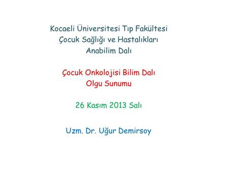 Kocaeli Üniversitesi Tıp Fakültesi Çocuk Sağlığı ve Hastalıkları Anabilim Dalı Çocuk Onkolojisi Bilim Dalı Olgu Sunumu 26 Kasım 2013 Salı Uzm. Dr. Uğur.