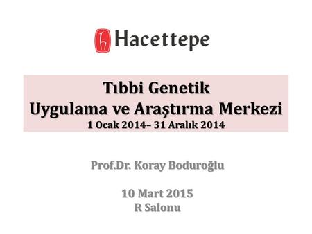 Tıbbi Genetik Uygulama ve Araştırma Merkezi 1 Ocak 2014– 31 Aralık 2014 Prof.Dr. Koray Boduroğlu 10 Mart 2015 R Salonu.