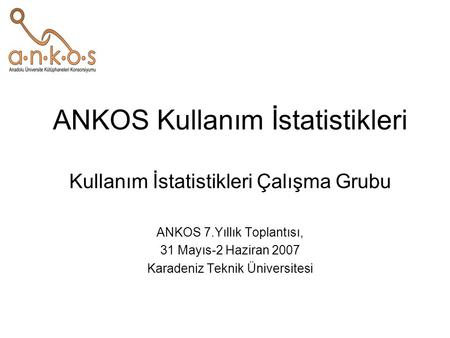 ANKOS Kullanım İstatistikleri Kullanım İstatistikleri Çalışma Grubu ANKOS 7.Yıllık Toplantısı, 31 Mayıs-2 Haziran 2007 Karadeniz Teknik Üniversitesi.