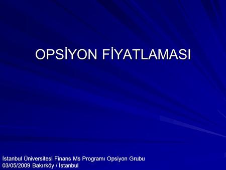 OPSİYON FİYATLAMASI İstanbul Üniversitesi Finans Ms Programı Opsiyon Grubu 03/05/2009 Bakırköy / İstanbul.