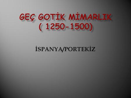 GEÇ GOTİK MİMARLIK ( 1250-1500) İSPANYA/PORTEKİZ.