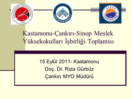 Kastamonu-Çankırı-Sinop Meslek Yüksekokulları İşbirliği Toplantısı 15 Eylül 2011- Kastamonu Doç. Dr. Rıza Gürbüz Çankırı MYO Müdürü.
