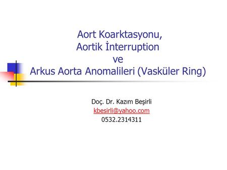 Doç. Dr. Kazım Beşirli kbesirli@yahoo.com 0532.2314311 Aort Koarktasyonu, Aortik İnterruption ve Arkus Aorta Anomalileri (Vasküler Ring) Doç. Dr. Kazım.