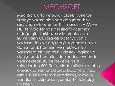 MECHSOFT MechSoft, orta ve büyük ölçekli yüzlerce firmaya yazılım alanında danışmanlık ve servis hizmeti veren bir IT firmasıdır. JAVA ve NET teknolojilerinde.