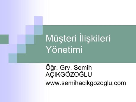 Müşteri İlişkileri Yönetimi Öğr. Grv. Semih AÇIKGÖZOĞLU www.semihacikgozoglu.com.