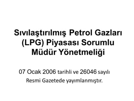 Sıvılaştırılmış Petrol Gazları (LPG) Piyasası Sorumlu Müdür Yönetmeliği 07 Ocak 2006 tarihli ve 26046 sayılı Resmi Gazetede yayımlanmıştır.