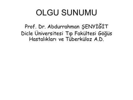 OLGU SUNUMU Prof. Dr. Abdurrahman ŞENYİĞİT Dicle Üniversitesi Tıp Fakültesi Göğüs Hastalıkları ve Tüberküloz A.D.