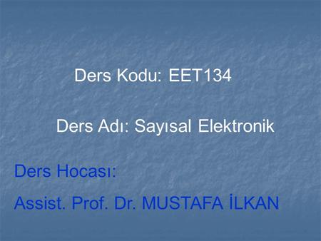 Ders Kodu: EET134 Ders Adı: Sayısal Elektronik Ders Hocası: Assist. Prof. Dr. MUSTAFA İLKAN.
