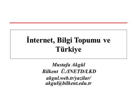 Mustafa Akgül Bilkent Ü./INETD/LKD akgul.web.tr/yazilar/ İnternet, Bilgi Topumu ve Türkiye.