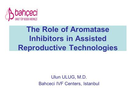 The Role of Aromatase Inhibitors in Assisted Reproductive Technologies Ulun ULUG, M.D. Bahceci IVF Centers, Istanbul.