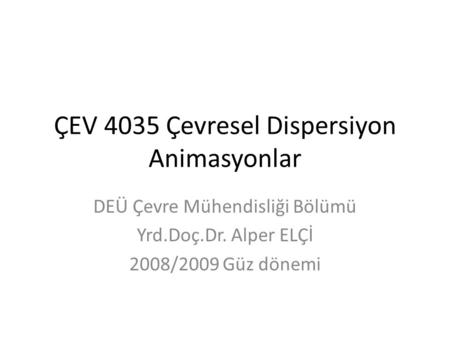 ÇEV 4035 Çevresel Dispersiyon Animasyonlar DEÜ Çevre Mühendisliği Bölümü Yrd.Doç.Dr. Alper ELÇİ 2008/2009 Güz dönemi.
