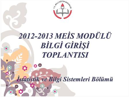 2012-2013 MEİS MODÜLÜ BİLGİ GİRİŞİ TOPLANTISI İstatistik ve Bilgi Sistemleri Bölümü.