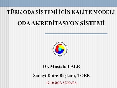 TÜRK ODA SİSTEMİ İÇİN KALİTE MODELİ ODA AKREDİTASYON SİSTEMİ Dr. Mustafa LALE Sanayi Daire Başkanı, TOBB 12.10.2005, ANKARA.