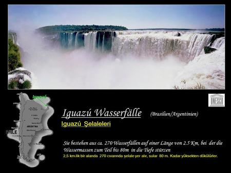 Iguazú Wasserfälle Iguazú Şelaleleri Sie bestehen aus ca. 270 Wasserfällen auf einer Länge von 2.5 Km, bei der die Wassermassen zum Teil bis 80m in die.