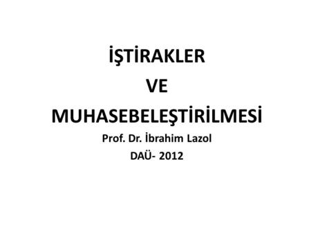 İŞTİRAKLER VE MUHASEBELEŞTİRİLMESİ Prof. Dr. İbrahim Lazol DAÜ- 2012
