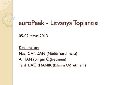 EuroPeek - Litvanya Toplantısı 05-09 Mayıs 2013 Katılımcılar: Naci CANDAN (Müdür Yardımcısı) Ali TAN (Bilişim Ö ğ retmeni) Tarık BA Ğ RIYANIK (Bilişim.