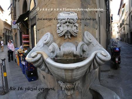 Bir 16. yüzyıl çeşmesi, fon müziği: Conzone Perte, Sergio Endrigo Ö y k ü c ü n ü n Floransa foto safarisinden… Mayıs 2009.