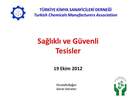 Sağlıklı ve Güvenli Tesisler 19 Ekim 2012 TÜRKİYE KİMYA SANAYİCİLERİ DERNEĞİ Turkish Chemicals Manufacturers Association Mustafa Bağan Genel Sekreter.