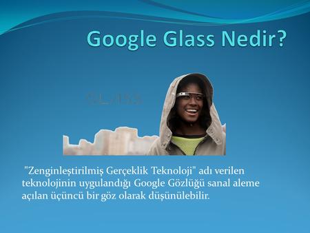 Google Glass Nedir? Zenginleştirilmiş Gerçeklik Teknoloji adı verilen teknolojinin uygulandığı Google Gözlüğü sanal aleme açılan üçüncü bir göz olarak.