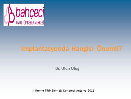 Implantasyonda Hangisi Önemli? Dr. Ulun Uluğ III Üreme Tıbbı Derneği Kongresi, Antalya, 2011.