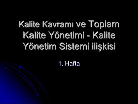 Kalite Kavramı ve Toplam Kalite Yönetimi - Kalite Yönetim Sistemi ilişkisi 1. Hafta.