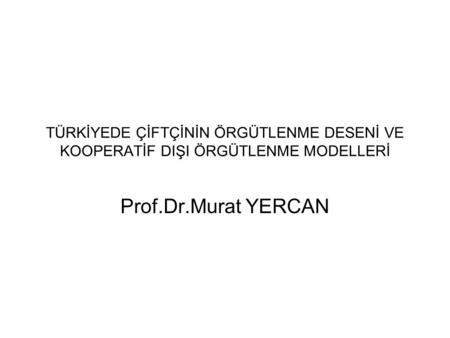 TÜRKİYEDE ÇİFTÇİNİN ÖRGÜTLENME DESENİ VE KOOPERATİF DIŞI ÖRGÜTLENME MODELLERİ Prof.Dr.Murat YERCAN.