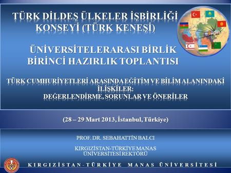 KIRGIZİSTAN-TÜRKİYE MANAS ÜNİVERSİTESİ PROF. DR. SEBAHATTİN BALCI KIRGIZİSTAN-TÜRKİYE MANAS ÜNİVERSİTESİ REKTÖRÜ (28 – 29 Mart 2013, İstanbul, Türkiye)