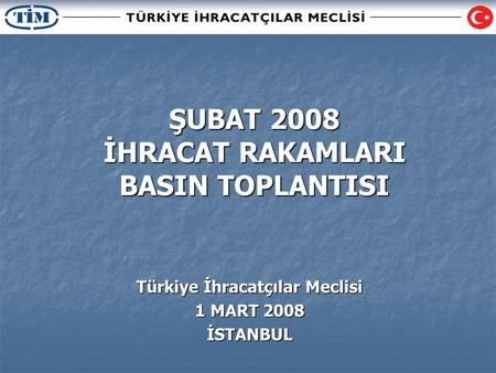 ŞUBAT 2008 İHRACAT RAKAMLARI BASIN TOPLANTISI Türkiye İhracatçılar Meclisi 1 MART 2008 İSTANBUL.