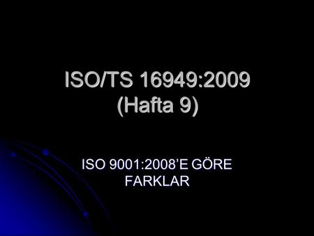 ISO/TS 16949:2009 (Hafta 9) ISO 9001:2008’E GÖRE FARKLAR.