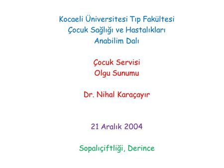 Kocaeli Üniversitesi Tıp Fakültesi Çocuk Sağlığı ve Hastalıkları Anabilim Dalı Çocuk Servisi Olgu Sunumu Dr. Nihal Karaçayır 21 Aralık 2004 Sopalıçiftliği,