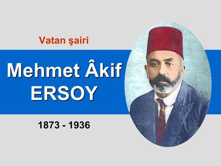 Vatan şairi Mehmet Âkif ERSOY 1873 - 1936.