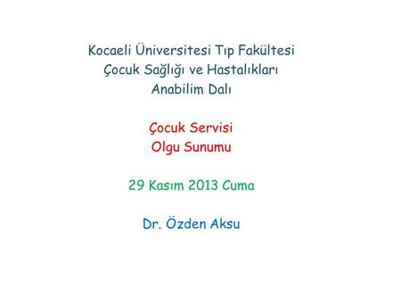 Kocaeli Üniversitesi Tıp Fakültesi Çocuk Sağlığı ve Hastalıkları Anabilim Dalı Çocuk Servisi Olgu Sunumu 29 Kasım 2013 Cuma Dr. Özden Aksu.