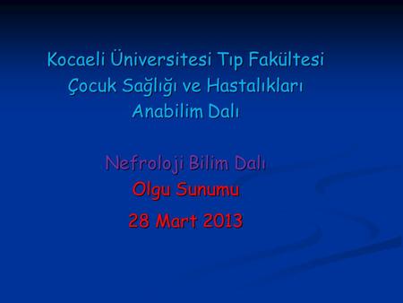 Kocaeli Üniversitesi Tıp Fakültesi Çocuk Sağlığı ve Hastalıkları Anabilim Dalı Nefroloji Bilim Dalı Olgu Sunumu 28 Mart 2013.