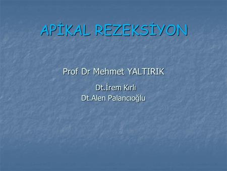 APİKAL REZEKSİYON Prof Dr Mehmet YALTIRIK Dt. İrem Kırlı Dt