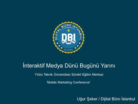 İnteraktif Medya Dünü Bugünü Yarını Uğur Şeker / Dijital Büro İstanbul Yıldız Teknik Üniversitesi Sürekli Eğitim Merkezi 'Mobile Marketing Conference'
