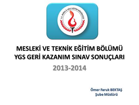 MESLEKİ VE TEKNİK EĞİTİM BÖLÜMÜ YGS GERİ KAZANIM SINAV SONUÇLARI 2013-2014 Ömer Faruk BEKTAŞ Şube Müdürü.