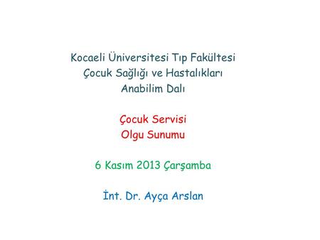 Kocaeli Üniversitesi Tıp Fakültesi Çocuk Sağlığı ve Hastalıkları Anabilim Dalı Çocuk Servisi Olgu Sunumu 6 Kasım 2013 Çarşamba İnt. Dr. Ayça Arslan.