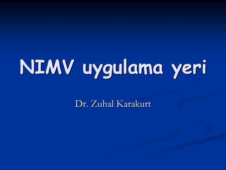 NIMV uygulama yeri Dr. Zuhal Karakurt. NIMV uygulamada temel ilkeler NIMV kontrendikasyon değerlendirmesi ? NIMV endikasyonu??? NIMV monitörizasyon olanağı?