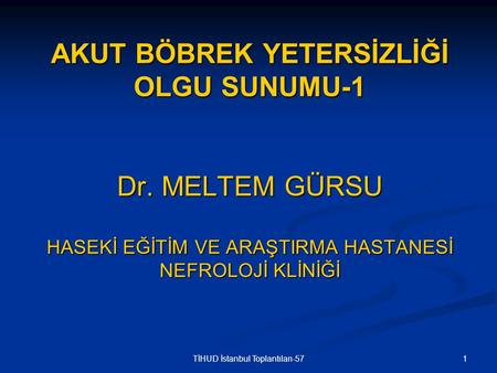 1TİHUD İstanbul Toplantıları-57 AKUT BÖBREK YETERSİZLİĞİ OLGU SUNUMU-1 Dr. MELTEM GÜRSU HASEKİ EĞİTİM VE ARAŞTIRMA HASTANESİ NEFROLOJİ KLİNİĞİ.