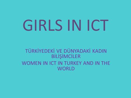 GIRLS IN ICT TÜRKİYEDEKİ VE DÜNYADAKİ KADIN BİLİŞİMCİLER WOMEN IN ICT IN TURKEY AND IN THE WORLD.