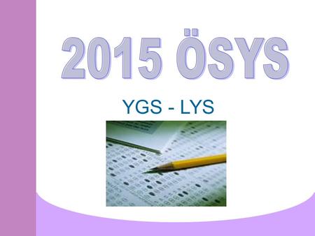 YGS - LYS. 2015’DE UYGULANACAK SINAV MODELİ 1.Basamak Yükseköğretime Geçiş Sınavı (YGS) 2.Basamak Lisans Yerleştirme Sınavları (LYS)