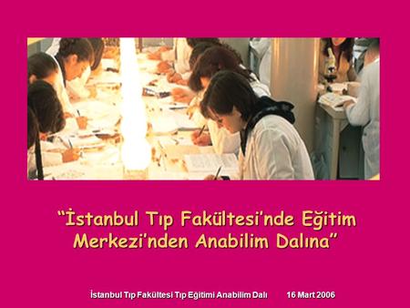 İstanbul Tıp Fakültesi Tıp Eğitimi Anabilim Dalı 16 Mart 2006 “İstanbul Tıp Fakültesi’nde Eğitim Merkezi’nden Anabilim Dalına”
