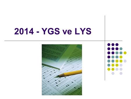 2014 - YGS ve LYS.  YGS-LYS sistemi 2 aşamalı sınavlardan oluşan bir sistemdir.  İlk aşama sınavı YGS 1 oturum, ikinci aşama LYS 5 oturumda yapılacaktır.