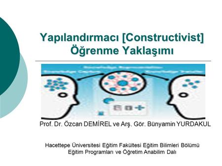 Yapılandırmacı [Constructivist] Öğrenme Yaklaşımı Prof. Dr. Özcan DEMİREL ve Arş. Gör. Bünyamin YURDAKUL Hacettepe Üniversitesi Eğitim Fakültesi Eğitim.