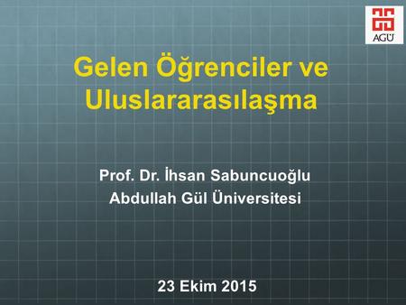 Prof. Dr. İhsan Sabuncuoğlu Abdullah Gül Üniversitesi Gelen Öğrenciler ve Uluslararasılaşma 23 Ekim 2015.