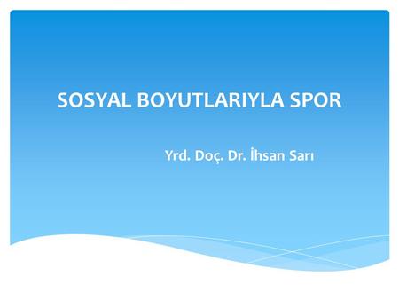 SOSYAL BOYUTLARIYLA SPOR Yrd. Doç. Dr. İhsan Sarı