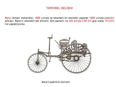 TARİHSEL GELİŞİM Benz (Alman mühendis), 1885 yılında üç tekerlekli bir otomobil yaparak 1886 yılında patentini almıştır. Benz’in otomobili tek silindirli,