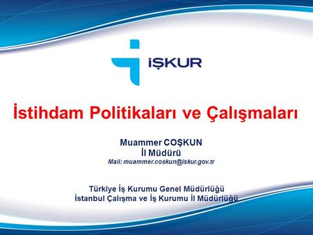 İstihdam Politikaları ve Çalışmaları Türkiye İş Kurumu Genel Müdürlüğü İstanbul Çalışma ve İş Kurumu İl Müdürlüğü Muammer COŞKUN İl Müdürü Mail: